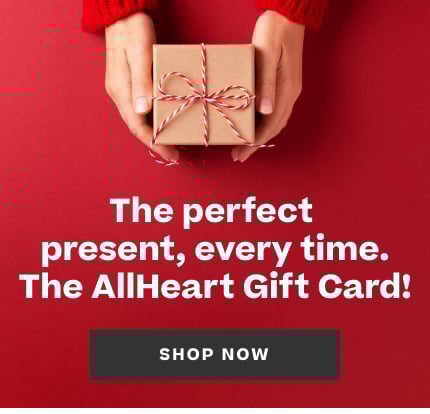 the perfect present, every time. shop for an allheart gift card.