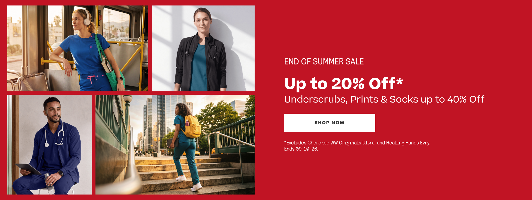 END OF SUMMER SALE
Up to 20% Off*
Underscrubs, Prints & Socks
up to 40% Off 
*Excludes Cherokee WW Originals Ultra
and Healing Hands Evry. Ends 09-10-26.