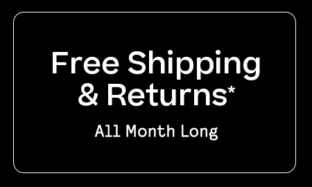 Shop Free Shipping & Returns* 
ALL MONTH LONG
[Shop Now]  
*Exclusions apply. Click for details.