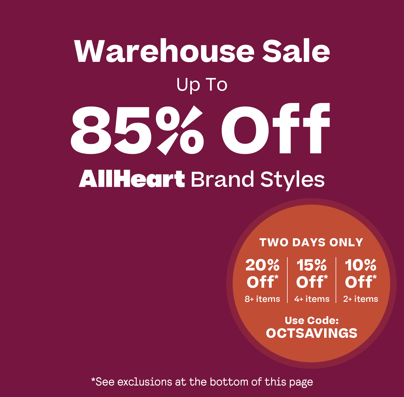 Up to 85% Off AllHeart Warehouse Sale plus 10% OFF 2+ Items 15% OFF 4+ Items  20% OFF* 8+ Items. Code: OCTSAVINGS