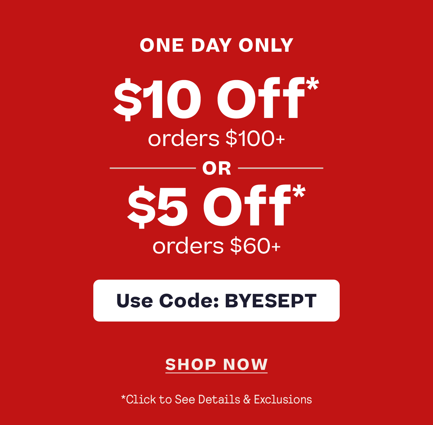 Shop One Day Only
$5 Off $60+  $10 Off $100+ Code BYESEPT click for details
