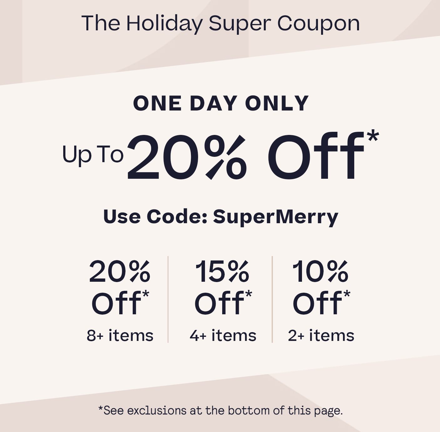 One Day Holiday Super Coupon 20% Off 8+ 15% Off | 4+ 10% Off | 2+ Code:
SuperMerry see exclusions in footer
