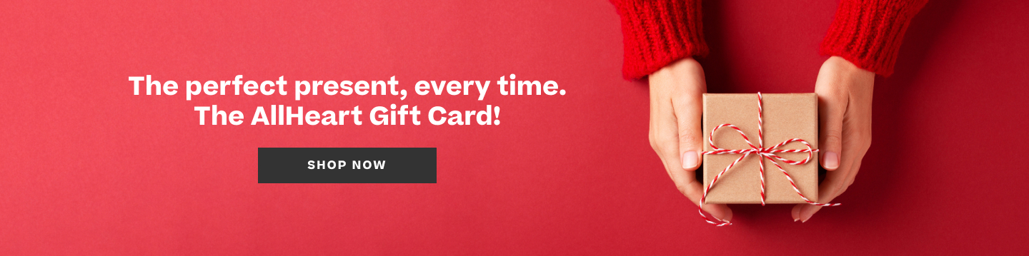the perfect present, every time. shop for an allheart gift card.